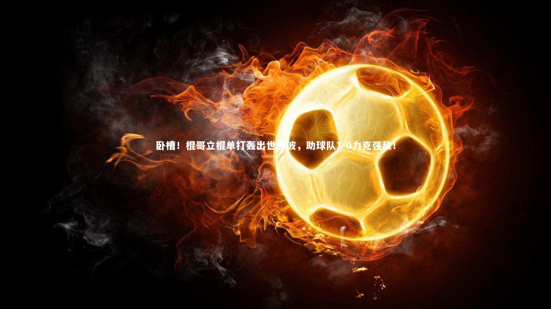 卧槽！棍哥立棍单打轰出世界波，助球队1-0力克强敌！
